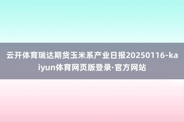 云开体育瑞达期货玉米系产业日报20250116-kaiyun体育网页版登录·官方网站