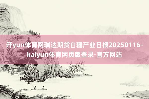开yun体育网瑞达期货白糖产业日报20250116-kaiyun体育网页版登录·官方网站