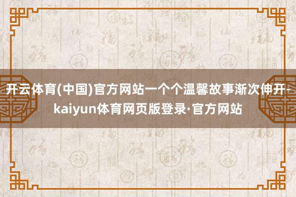 开云体育(中国)官方网站一个个温馨故事渐次伸开-kaiyun体育网页版登录·官方网站