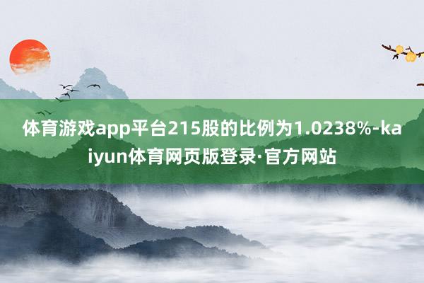 体育游戏app平台215股的比例为1.0238%-kaiyun体育网页版登录·官方网站