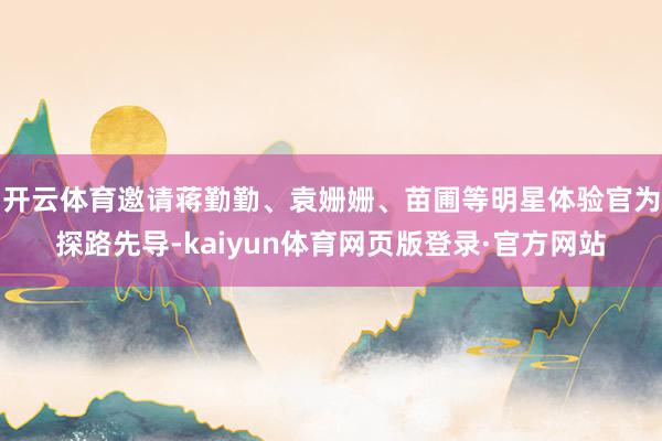 开云体育邀请蒋勤勤、袁姗姗、苗圃等明星体验官为探路先导-kaiyun体育网页版登录·官方网站
