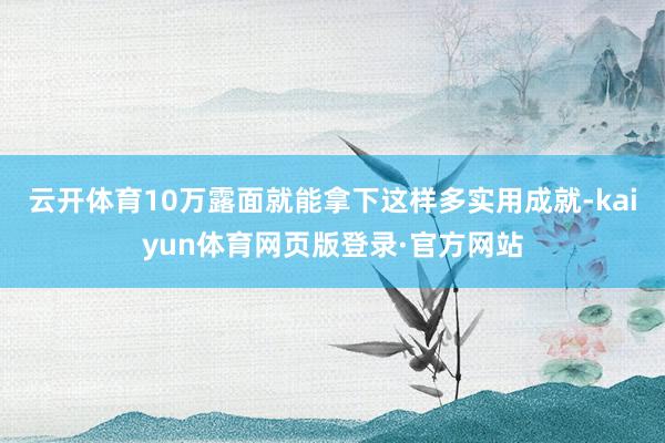 云开体育10万露面就能拿下这样多实用成就-kaiyun体育网页版登录·官方网站