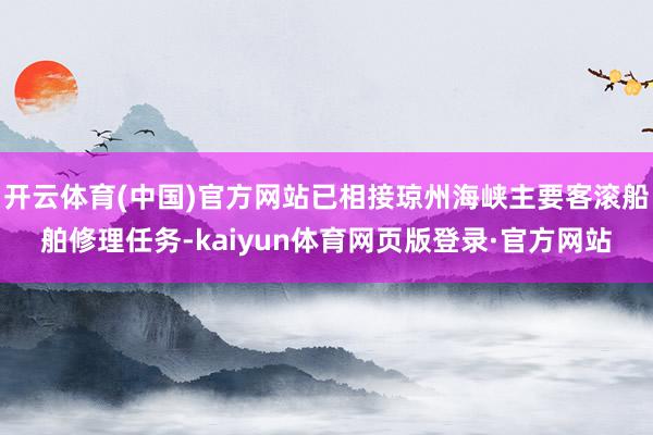 开云体育(中国)官方网站已相接琼州海峡主要客滚船舶修理任务-kaiyun体育网页版登录·官方网站