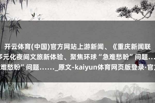 开云体育(中国)官方网站上游新闻、《重庆新闻联播》相貌涪陵｜打造多元化夜间文旅新体验、聚焦环球“急难愁盼”问题……_原文-kaiyun体育网页版登录·官方网站