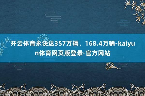 开云体育永诀达357万辆、168.4万辆-kaiyun体育网页版登录·官方网站