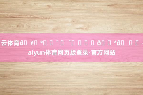 开云体育🥞°૮˶ˆ ᵜ ˆ˶აﾟ⋆🍮𖠚ᐝ-kaiyun体育网页版登录·官方网站