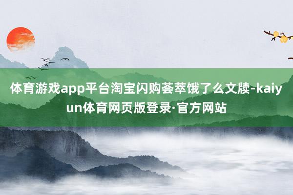体育游戏app平台淘宝闪购荟萃饿了么文牍-kaiyun体育网页版登录·官方网站