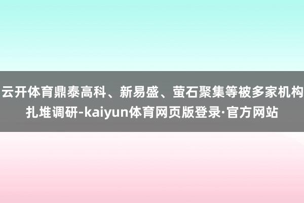 云开体育鼎泰高科、新易盛、萤石聚集等被多家机构扎堆调研-kaiyun体育网页版登录·官方网站