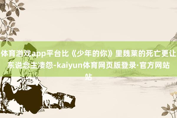 体育游戏app平台比《少年的你》里魏莱的死亡更让东说念主凄怨-kaiyun体育网页版登录·官方网站