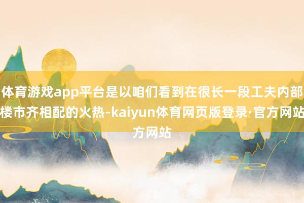 体育游戏app平台是以咱们看到在很长一段工夫内部楼市齐相配的火热-kaiyun体育网页版登录·官方网站