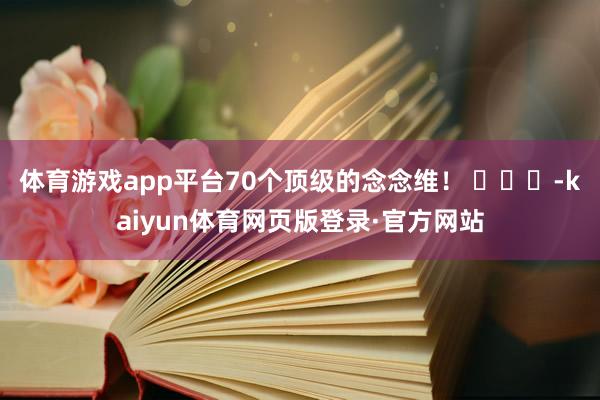 体育游戏app平台70个顶级的念念维！ ​​​-kaiyun体育网页版登录·官方网站