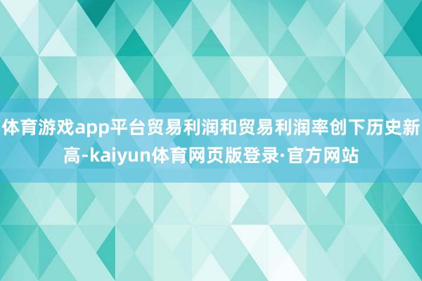 体育游戏app平台贸易利润和贸易利润率创下历史新高-kaiyun体育网页版登录·官方网站