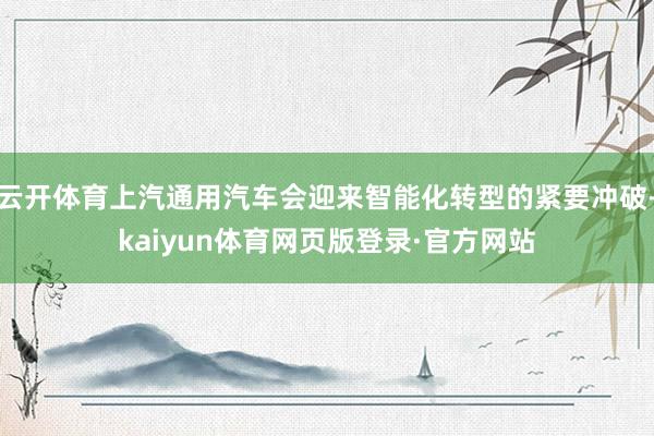 云开体育上汽通用汽车会迎来智能化转型的紧要冲破-kaiyun体育网页版登录·官方网站