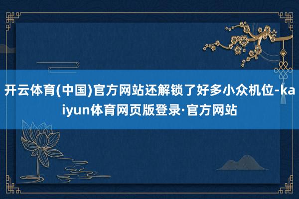 开云体育(中国)官方网站还解锁了好多小众机位-kaiyun体育网页版登录·官方网站