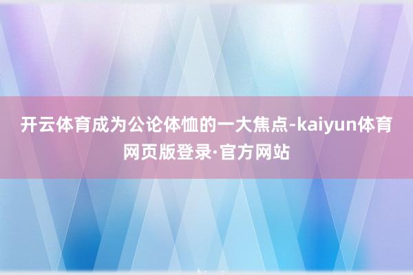 开云体育成为公论体恤的一大焦点-kaiyun体育网页版登录·官方网站