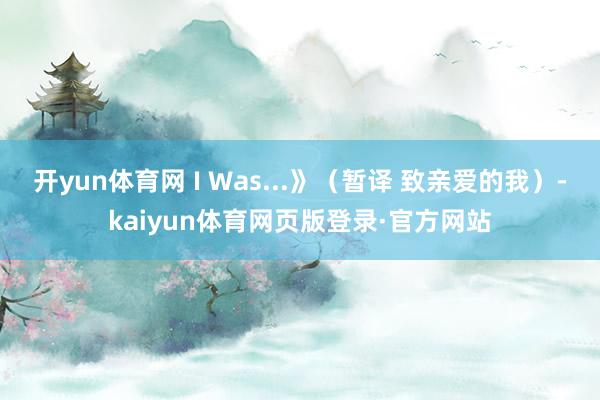 开yun体育网 I Was...》（暂译 致亲爱的我）-kaiyun体育网页版登录·官方网站
