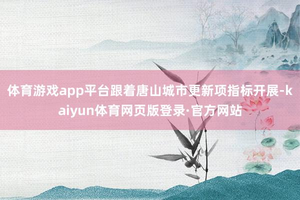 体育游戏app平台跟着唐山城市更新项指标开展-kaiyun体育网页版登录·官方网站