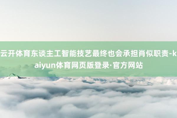 云开体育东谈主工智能技艺最终也会承担肖似职责-kaiyun体育网页版登录·官方网站