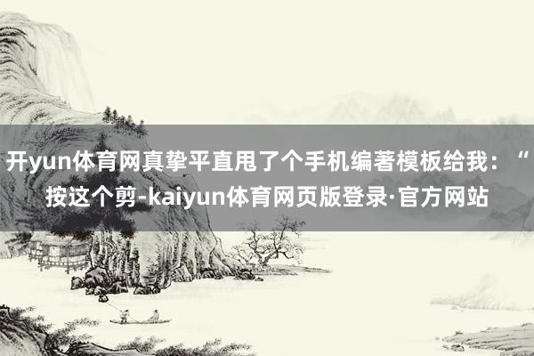 开yun体育网真挚平直甩了个手机编著模板给我：“按这个剪-kaiyun体育网页版登录·官方网站