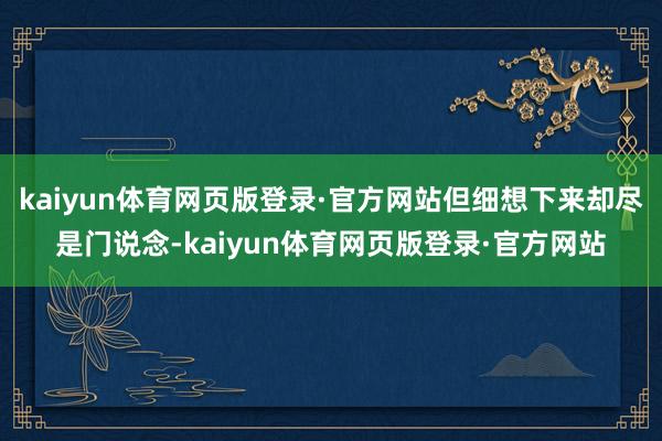 kaiyun体育网页版登录·官方网站但细想下来却尽是门说念-kaiyun体育网页版登录·官方网站