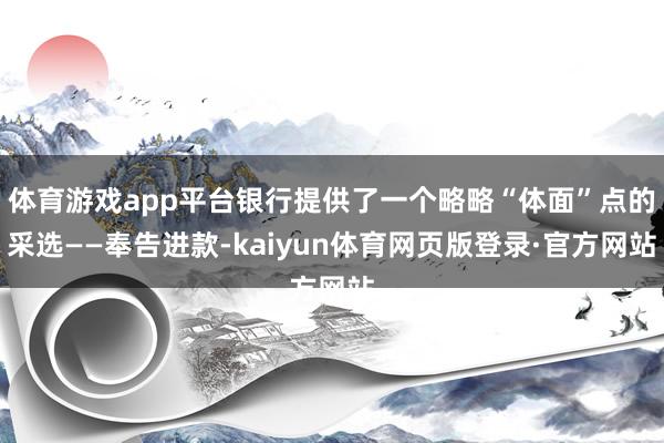 体育游戏app平台银行提供了一个略略“体面”点的采选——奉告进款-kaiyun体育网页版登录·官方网站