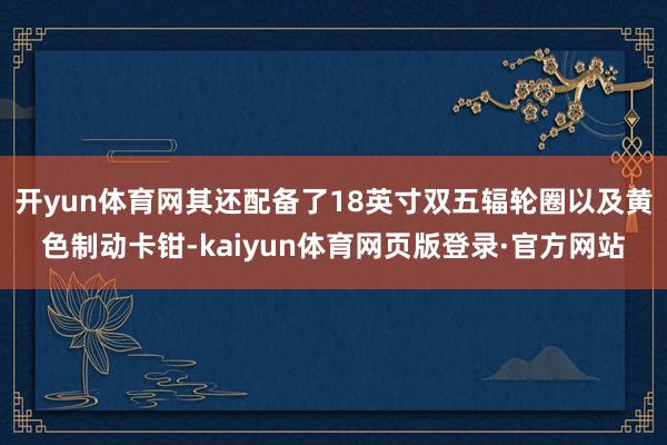 开yun体育网其还配备了18英寸双五辐轮圈以及黄色制动卡钳-kaiyun体育网页版登录·官方网站