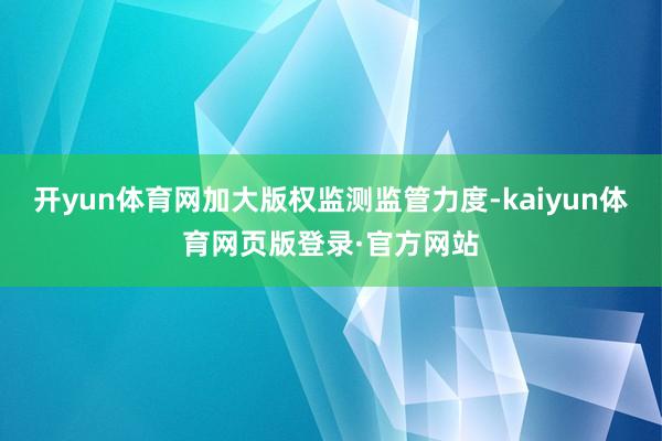 开yun体育网加大版权监测监管力度-kaiyun体育网页版登录·官方网站