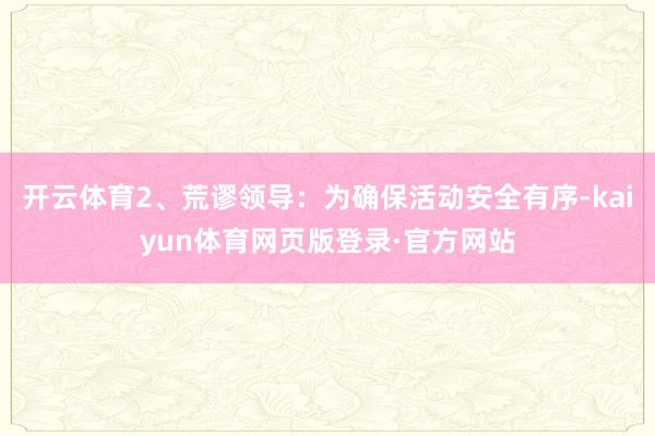开云体育2、荒谬领导：为确保活动安全有序-kaiyun体育网页版登录·官方网站