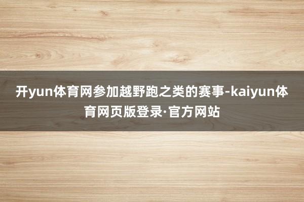 开yun体育网参加越野跑之类的赛事-kaiyun体育网页版登录·官方网站