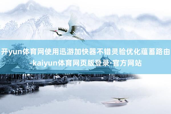 开yun体育网使用迅游加快器不错灵验优化蕴蓄路由-kaiyun体育网页版登录·官方网站