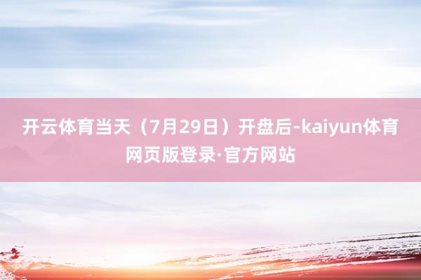 开云体育当天（7月29日）开盘后-kaiyun体育网页版登录·官方网站