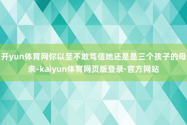 开yun体育网你以至不敢笃信她还是是三个孩子的母亲-kaiyun体育网页版登录·官方网站