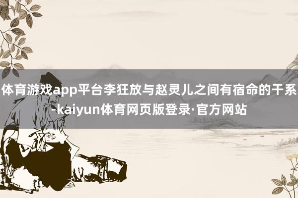 体育游戏app平台李狂放与赵灵儿之间有宿命的干系-kaiyun体育网页版登录·官方网站