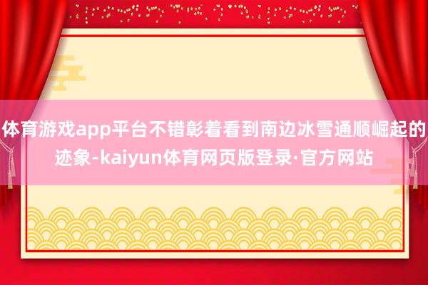 体育游戏app平台不错彰着看到南边冰雪通顺崛起的迹象-kaiyun体育网页版登录·官方网站