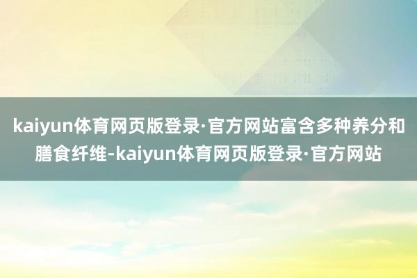 kaiyun体育网页版登录·官方网站富含多种养分和膳食纤维-kaiyun体育网页版登录·官方网站