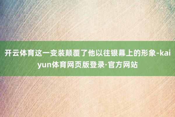 开云体育这一变装颠覆了他以往银幕上的形象-kaiyun体育网页版登录·官方网站