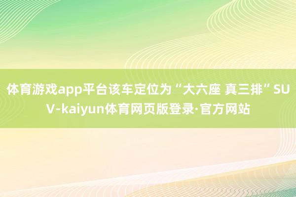 体育游戏app平台该车定位为“大六座 真三排”SUV-kaiyun体育网页版登录·官方网站