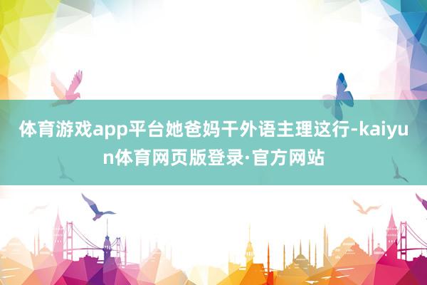 体育游戏app平台她爸妈干外语主理这行-kaiyun体育网页版登录·官方网站