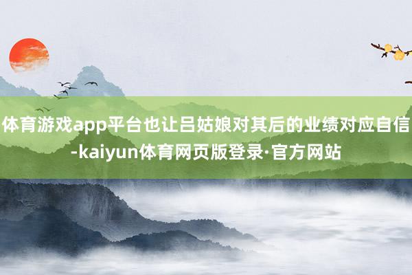 体育游戏app平台也让吕姑娘对其后的业绩对应自信-kaiyun体育网页版登录·官方网站