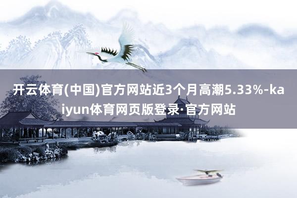 开云体育(中国)官方网站近3个月高潮5.33%-kaiyun体育网页版登录·官方网站