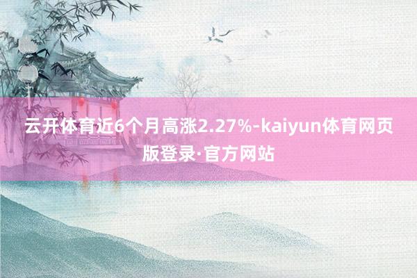 云开体育近6个月高涨2.27%-kaiyun体育网页版登录·官方网站