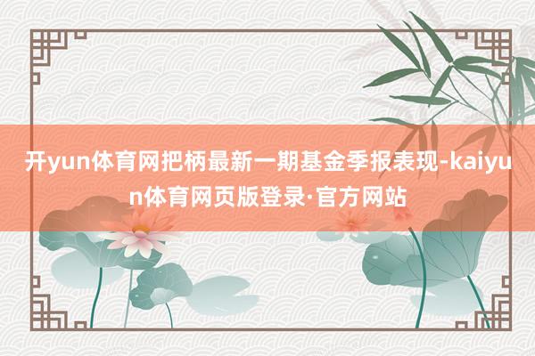 开yun体育网把柄最新一期基金季报表现-kaiyun体育网页版登录·官方网站