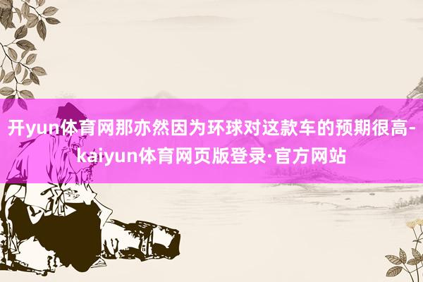 开yun体育网那亦然因为环球对这款车的预期很高-kaiyun体育网页版登录·官方网站