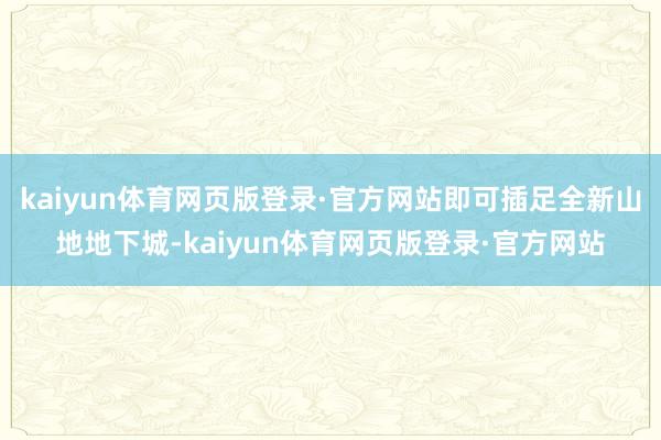 kaiyun体育网页版登录·官方网站即可插足全新山地地下城-kaiyun体育网页版登录·官方网站