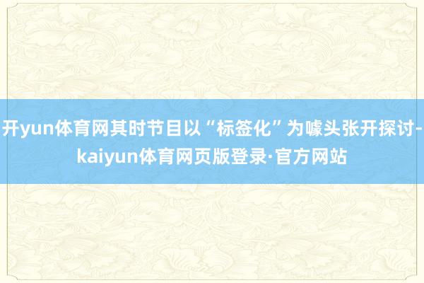 开yun体育网其时节目以“标签化”为噱头张开探讨-kaiyun体育网页版登录·官方网站