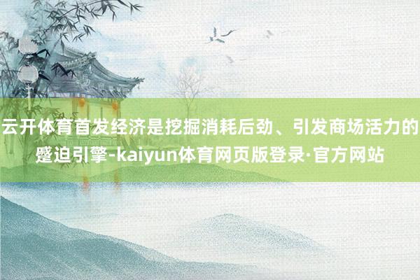 云开体育首发经济是挖掘消耗后劲、引发商场活力的蹙迫引擎-kaiyun体育网页版登录·官方网站