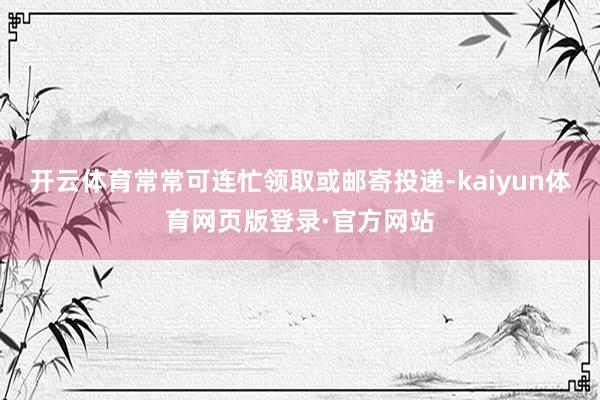 开云体育常常可连忙领取或邮寄投递-kaiyun体育网页版登录·官方网站