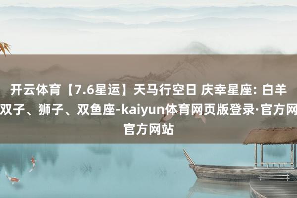 开云体育【7.6星运】天马行空日 庆幸星座: 白羊、双子、狮子、双鱼座-kaiyun体育网页版登录·官方网站