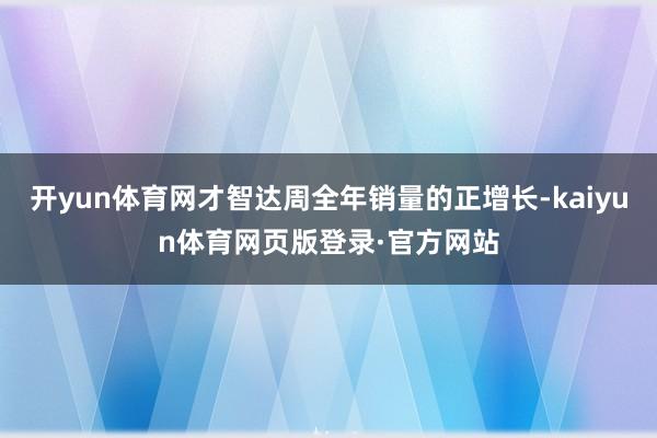 开yun体育网才智达周全年销量的正增长-kaiyun体育网页版登录·官方网站