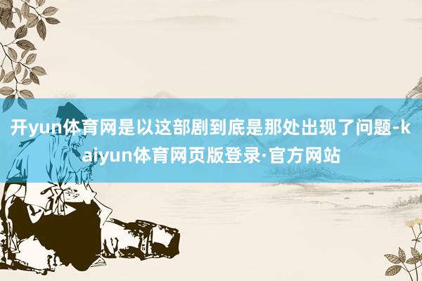 开yun体育网是以这部剧到底是那处出现了问题-kaiyun体育网页版登录·官方网站